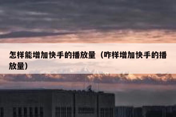 怎样能增加快手的播放量(咋样增加快手的播放量) 第1张 怎样能增加快手的播放量(咋样增加快手的播放量) 第1张