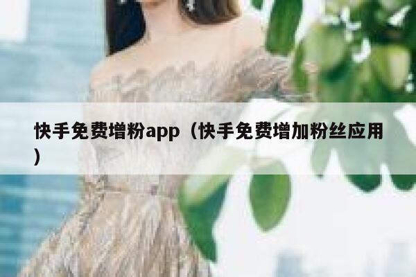 快手免费增粉app（快手免费增加粉丝应用） 第1张