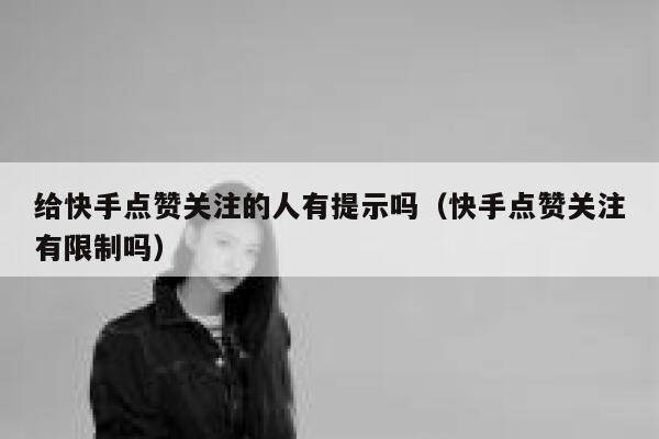 给快手点赞关注的人有提示吗(快手点赞关注有限制吗) 第1张 给快手点赞关注的人有提示吗(快手点赞关注有限制吗) 第1张