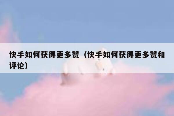 快手如何获得更多赞（快手如何获得更多赞和评论） 第1张