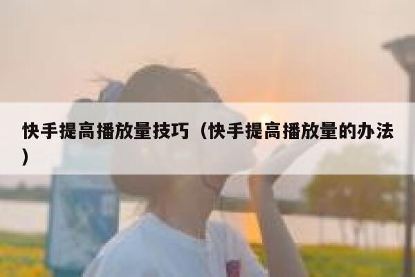快手提高播放量技巧（快手提高播放量的办法） 第1张