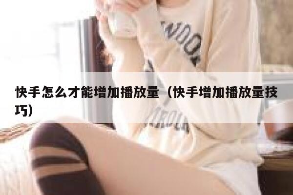 快手怎么才能增加播放量（快手增加播放量技巧） 第1张