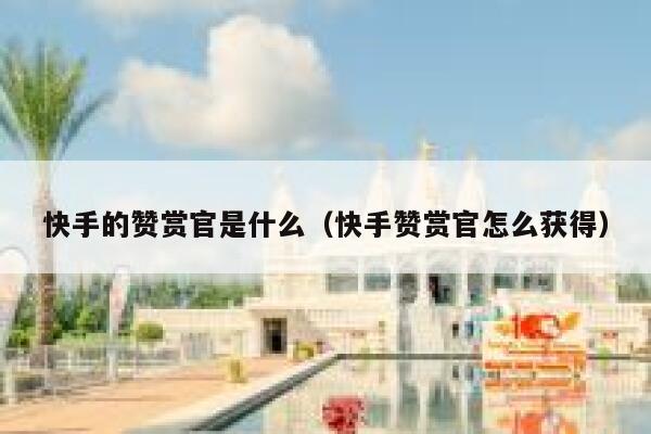 快手的赞赏官是什么（快手赞赏官怎么获得） 第1张