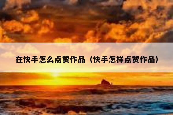 在快手怎么点赞作品（快手怎样点赞作品） 第1张