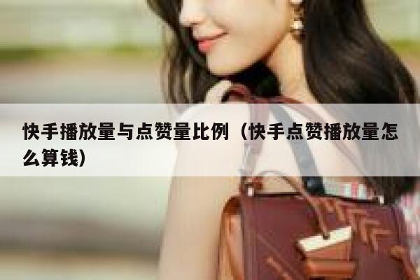 快手播放量与点赞量比例（快手点赞播放量怎么算钱） 第1张