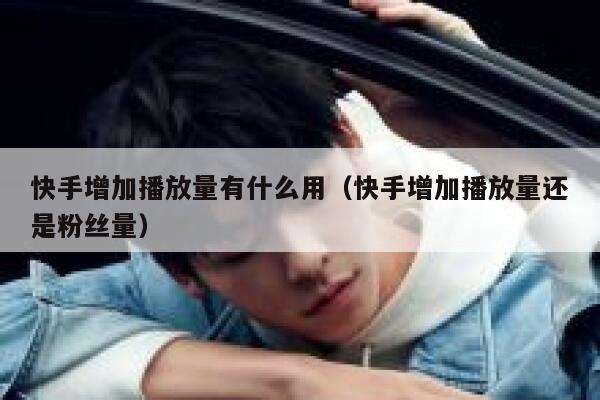 快手增加播放量有什么用（快手增加播放量还是粉丝量） 第1张