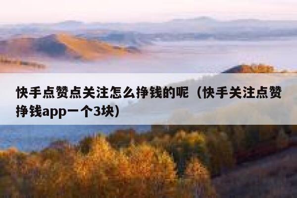 快手点赞点关注怎么挣钱的呢（快手关注点赞挣钱app一个3块） 第1张