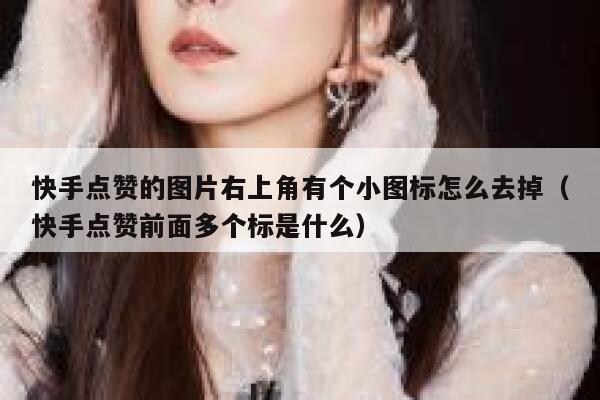 快手点赞的图片右上角有个小图标怎么去掉（快手点赞前面多个标是什么） 第1张