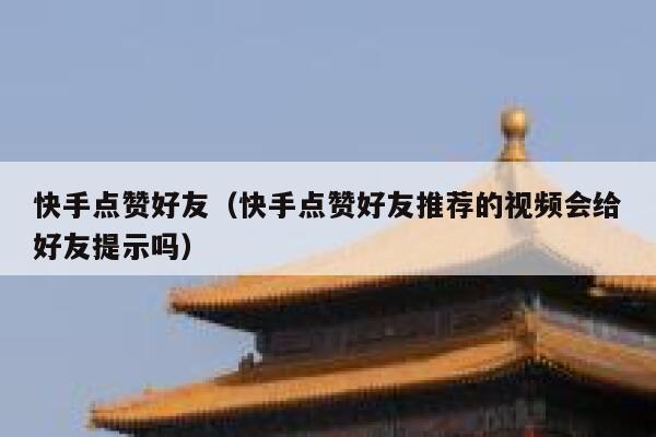 快手点赞好友（快手点赞好友推荐的视频会给好友提示吗） 第1张