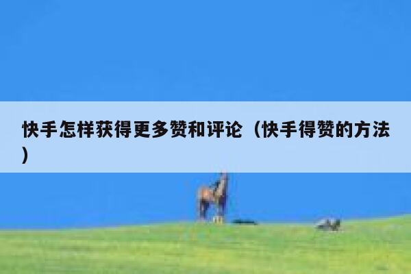 快手怎样获得更多赞和评论（快手得赞的方法） 第1张