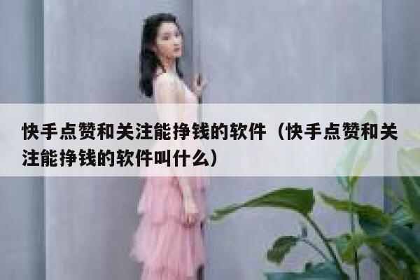 快手点赞和关注能挣钱的软件（快手点赞和关注能挣钱的软件叫什么） 第1张