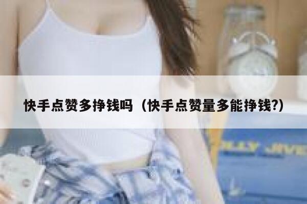 快手点赞多挣钱吗(快手点赞量多能挣钱?) 第1张 快手点赞多挣钱吗(快手点赞量多能挣钱?) 第1张