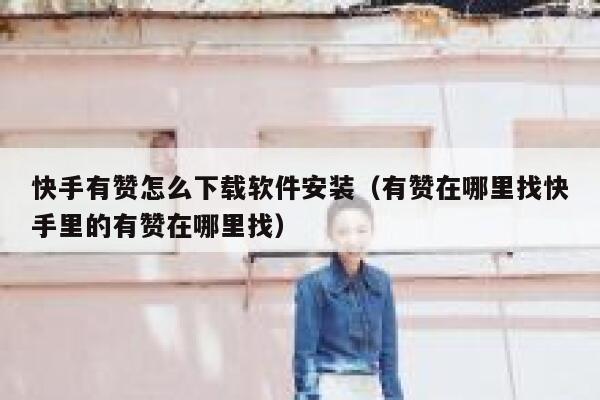 快手有赞怎么下载软件安装（有赞在哪里找快手里的有赞在哪里找） 第1张