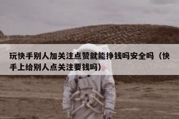 玩快手别人加关注点赞就能挣钱吗安全吗（快手上给别人点关注要钱吗） 第1张