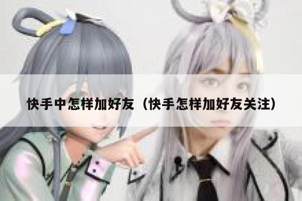 快手中怎样加好友（快手怎样加好友关注） 第1张