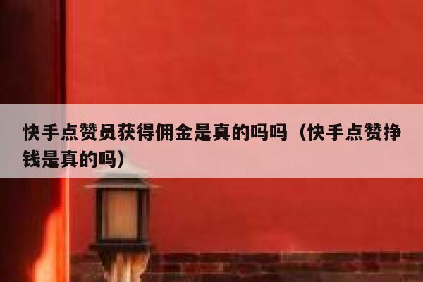 快手点赞员获得佣金是真的吗吗(快手点赞挣钱是真的吗) 第1张 快手点赞员获得佣金是真的吗吗(快手点赞挣钱是真的吗) 第1张