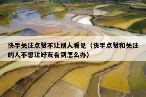 快手关注点赞不让别人看见（快手点赞和关注的人不想让好友看到怎么办） 第1张