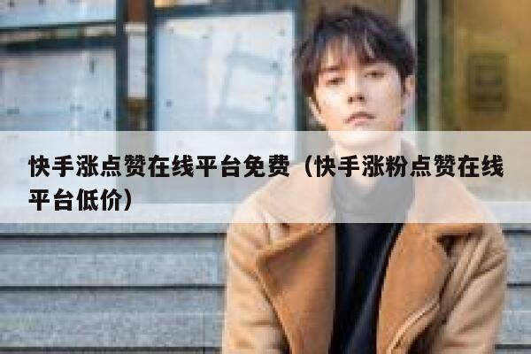 快手涨点赞在线平台免费（快手涨粉点赞在线平台低价） 第1张