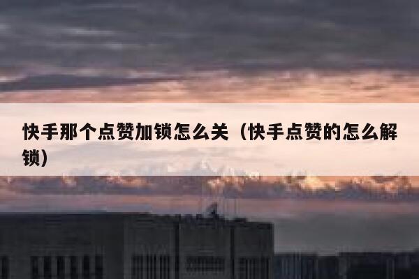 快手那个点赞加锁怎么关（快手点赞的怎么解锁） 第1张