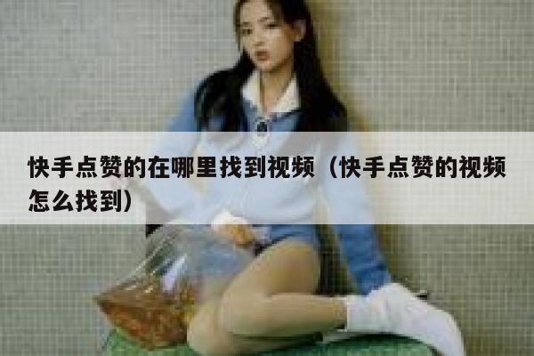 快手点赞的在哪里找到视频（快手点赞的视频怎么找到） 第1张