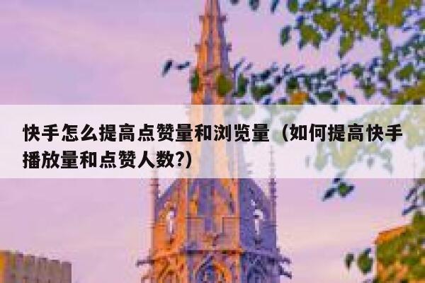 快手怎么提高点赞量和浏览量（如何提高快手播放量和点赞人数?） 第1张