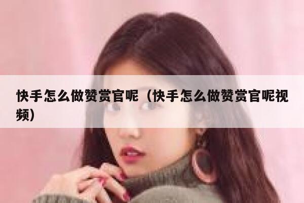 快手怎么做赞赏官呢（快手怎么做赞赏官呢视频） 第1张