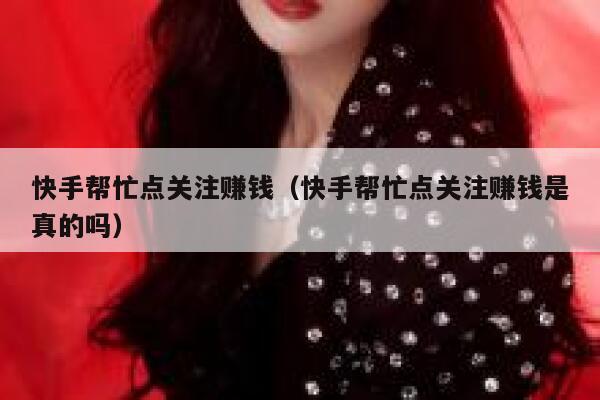 快手帮忙点关注赚钱(快手帮忙点关注赚钱是真的吗) 第1张 快手帮忙点关注赚钱(快手帮忙点关注赚钱是真的吗) 第1张