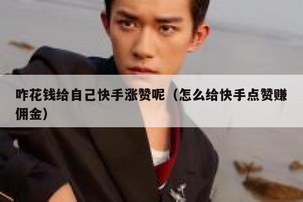 咋花钱给自己快手涨赞呢（怎么给快手点赞赚佣金） 第1张