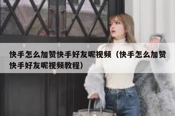 快手怎么加赞快手好友呢视频(快手怎么加赞快手好友呢视频教程) 第1张 快手怎么加赞快手好友呢视频(快手怎么加赞快手好友呢视频教程) 第1张