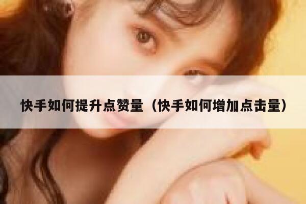 快手如何提升点赞量(快手如何增加点击量) 第1张 快手如何提升点赞量(快手如何增加点击量) 第1张