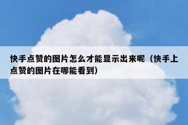 快手点赞的图片怎么才能显示出来呢（快手上点赞的图片在哪能看到） 第1张