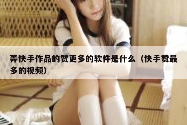 弄快手作品的赞更多的软件是什么（快手赞最多的视频） 第1张