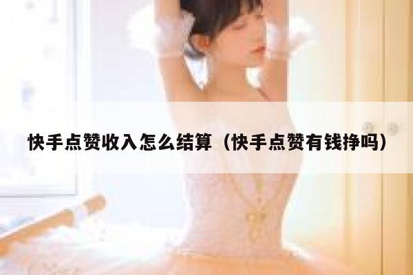 快手点赞收入怎么结算（快手点赞有钱挣吗） 第1张