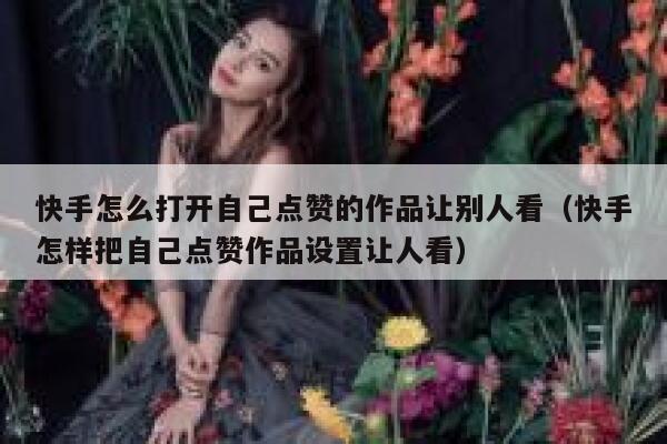 快手怎么打开自己点赞的作品让别人看（快手怎样把自己点赞作品设置让人看） 第1张