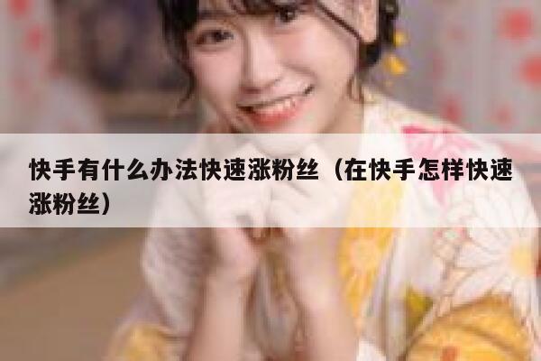 快手有什么办法快速涨粉丝（在快手怎样快速涨粉丝） 第1张