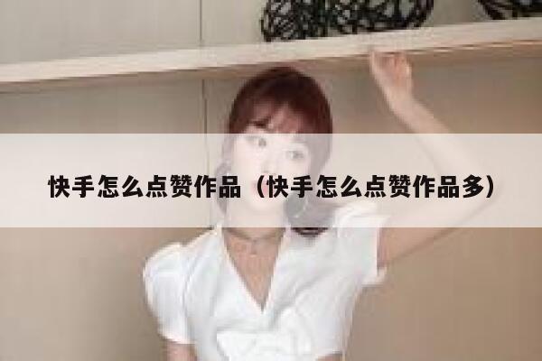 快手怎么点赞作品(快手怎么点赞作品多) 第1张 快手怎么点赞作品(快手怎么点赞作品多) 第1张