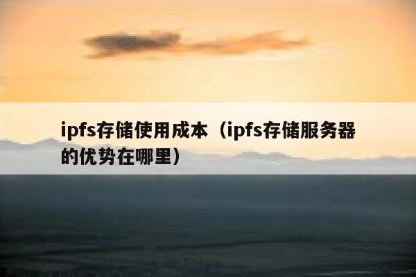 ipfs存储使用成本(ipfs存储服务器的优势在哪里) 第1张 ipfs存储使用成本(ipfs存储服务器的优势在哪里) 第1张