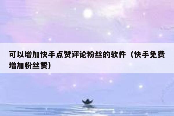 可以增加快手点赞评论粉丝的软件（快手免费增加粉丝赞） 第1张