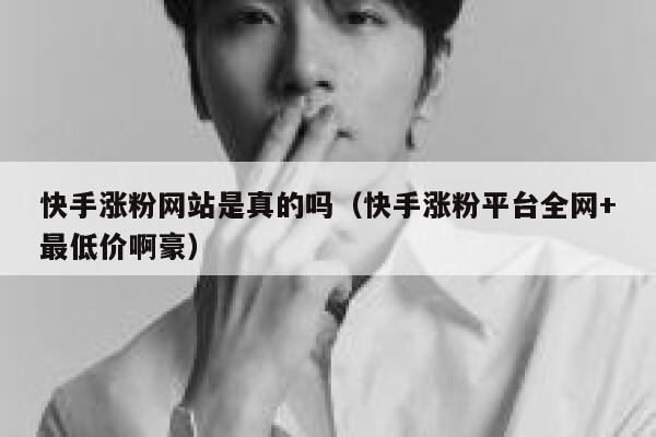 快手涨粉网站是真的吗(快手涨粉平台全网+最低价啊豪) 第1张 快手涨粉网站是真的吗(快手涨粉平台全网+最低价啊豪) 第1张