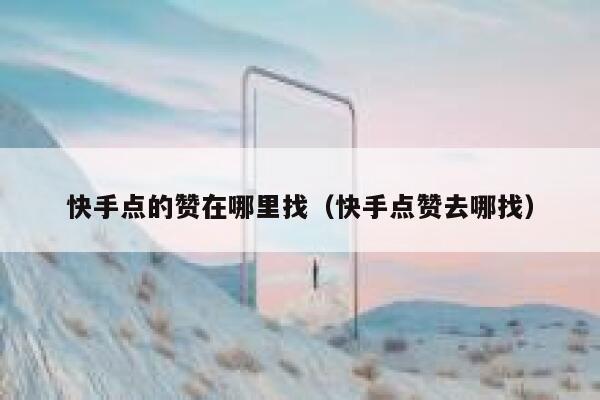 快手点的赞在哪里找(快手点赞去哪找) 第1张 快手点的赞在哪里找(快手点赞去哪找) 第1张