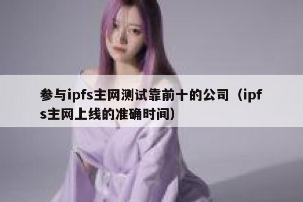 参与ipfs主网测试靠前十的公司(ipfs主网上线的准确时间) 第1张 参与ipfs主网测试靠前十的公司(ipfs主网上线的准确时间) 第1张