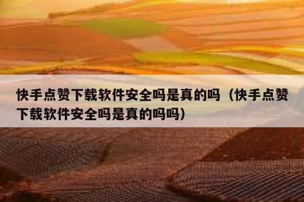 快手点赞下载软件安全吗是真的吗（快手点赞下载软件安全吗是真的吗吗） 第1张