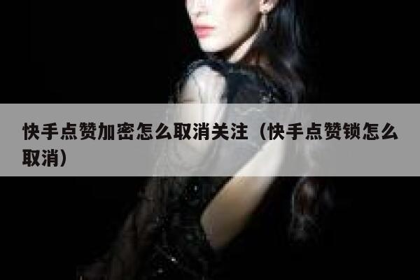 快手点赞加密怎么取消关注（快手点赞锁怎么取消） 第1张