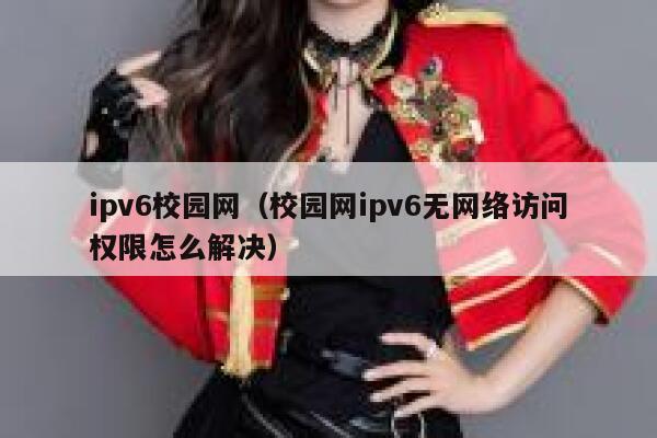 ipv6校园网(校园网ipv6无网络访问权限怎么解决) 第1张 ipv6校园网(校园网ipv6无网络访问权限怎么解决) 第1张