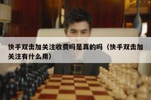 快手双击加关注收费吗是真的吗(快手双击加关注有什么用) 第1张 快手双击加关注收费吗是真的吗(快手双击加关注有什么用) 第1张