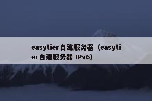 easytier自建服务器（easytier自建服务器 IPv6） 第1张