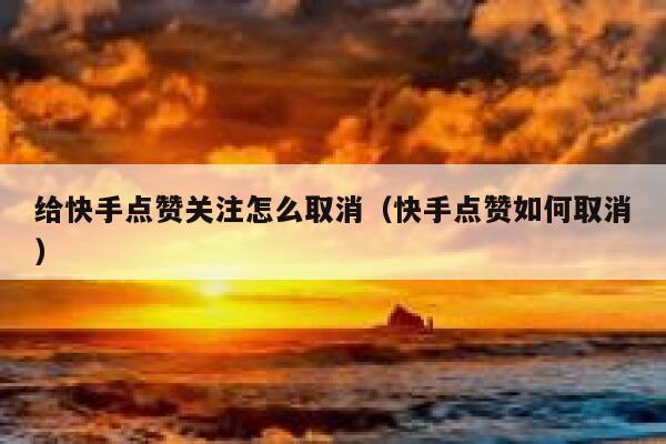 给快手点赞关注怎么取消（快手点赞如何取消） 第1张