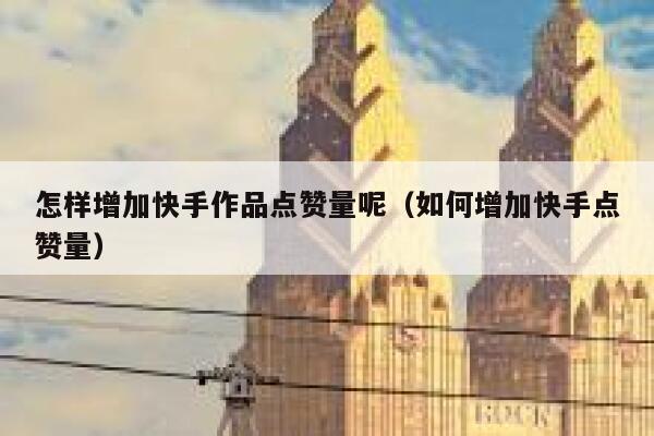 怎样增加快手作品点赞量呢（如何增加快手点赞量） 第1张