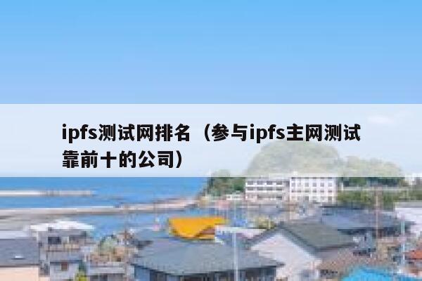 ipfs测试网排名（参与ipfs主网测试靠前十的公司） 第1张