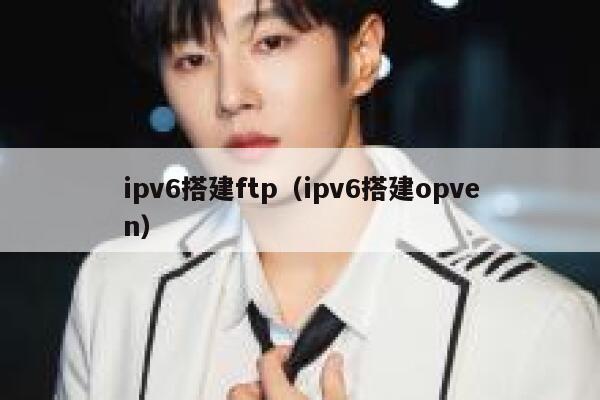 ipv6搭建ftp（ipv6搭建opven） 第1张